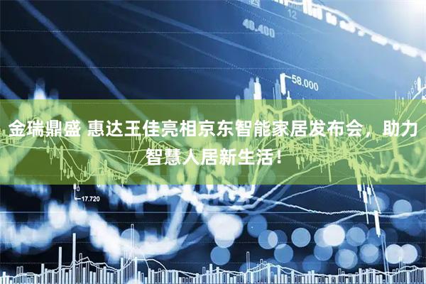 金瑞鼎盛 惠达王佳亮相京东智能家居发布会，助力智慧人居新生活！