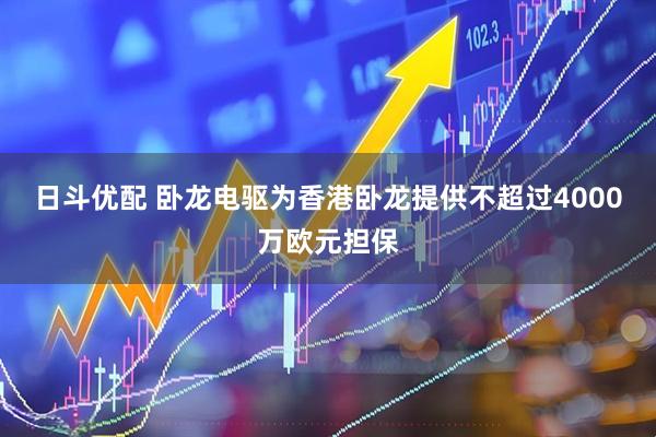 日斗优配 卧龙电驱为香港卧龙提供不超过4000万欧元担保