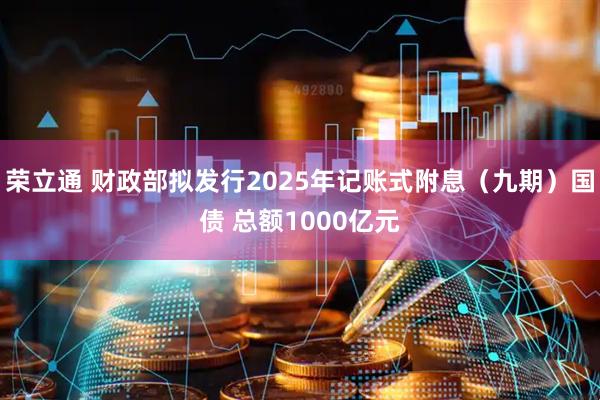 荣立通 财政部拟发行2025年记账式附息（九期）国债 总额1000亿元