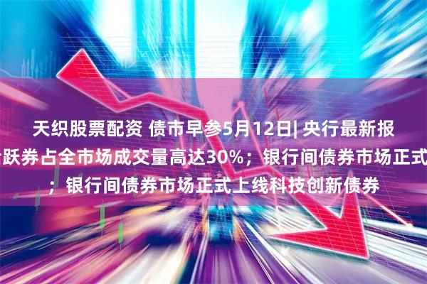 天织股票配资 债市早参5月12日| 央行最新报告揭示债市10只活跃券占全市场成交量高达30%；银行间债券市场正式上线科技创新债券
