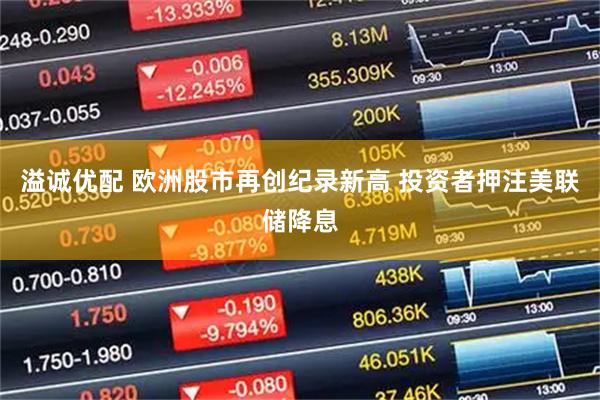 溢诚优配 欧洲股市再创纪录新高 投资者押注美联储降息