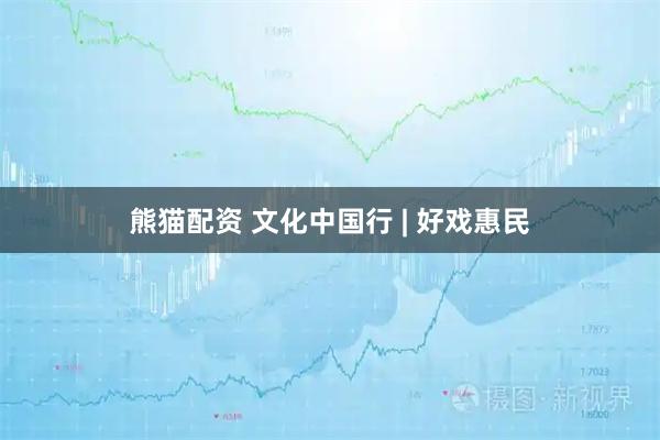 熊猫配资 文化中国行 | 好戏惠民