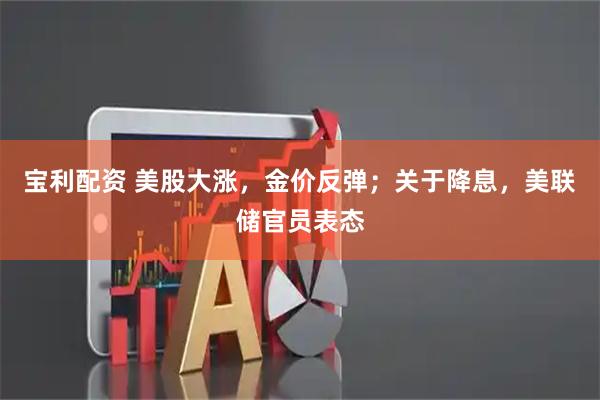 宝利配资 美股大涨，金价反弹；关于降息，美联储官员表态