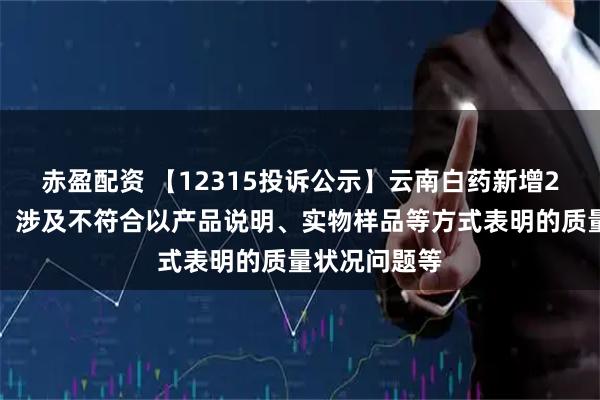 赤盈配资 【12315投诉公示】云南白药新增2件投诉公示，涉及不符合以产品说明、实物样品等方式表明的质量状况问题等