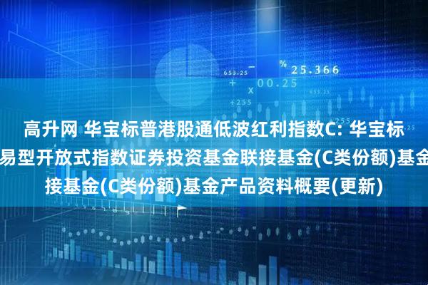 高升网 华宝标普港股通低波红利指数C: 华宝标普港股通低波红利交易型开放式指数证券投资基金联接基金(C类份额)基金产品资料概要(更新)