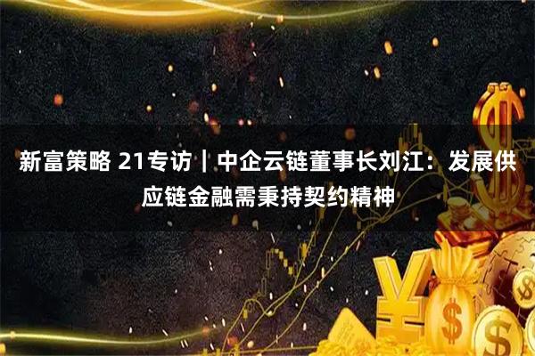 新富策略 21专访｜中企云链董事长刘江：发展供应链金融需秉持契约精神