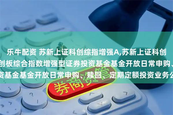 乐牛配资 苏新上证科创综指增强A,苏新上证科创综指增强C: 苏新上证科创板综合指数增强型证券投资基金基金开放日常申购、赎回、定期定额投资业务公告