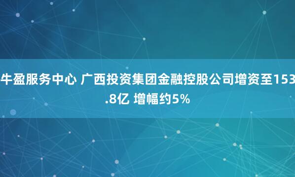 牛盈服务中心 广西投资集团金融控股公司增资至153.8亿 增幅约5%