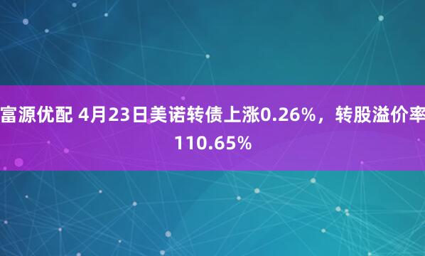 富源优配 4月23日美诺转债上涨0.26%，转股溢价率110.65%