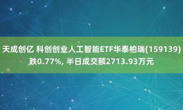 天成创亿 科创创业人工智能ETF华泰柏瑞(159139)跌0.77%, 半日成交额2713.93万元