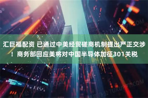 汇巨福配资 已通过中美经贸磋商机制提出严正交涉！商务部回应美将对中国半导体加征301关税