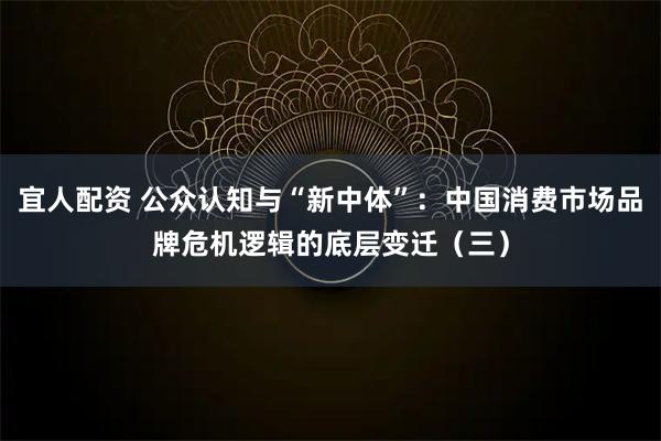 宜人配资 公众认知与“新中体”：中国消费市场品牌危机逻辑的底层变迁（三）