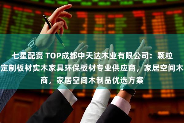 七星配资 TOP成都中天达木业有限公司：颗粒板免漆板全屋定制板材实木家具环保板材专业供应商，家居空间木制品优选方案