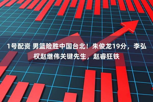 1号配资 男篮险胜中国台北！朱俊龙19分，李弘权赵继伟关键先生，赵睿狂铁