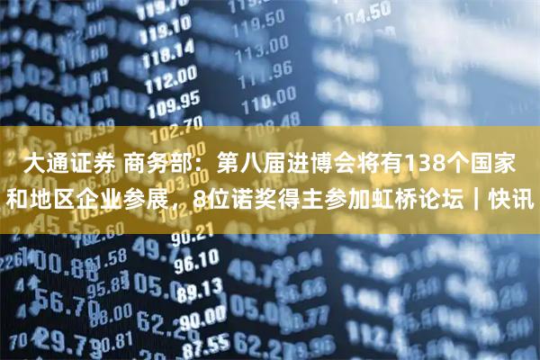 大通证券 商务部:第八届进博会将有138个国家和地区企业参展,8位诺奖得主参加虹桥论坛|快讯