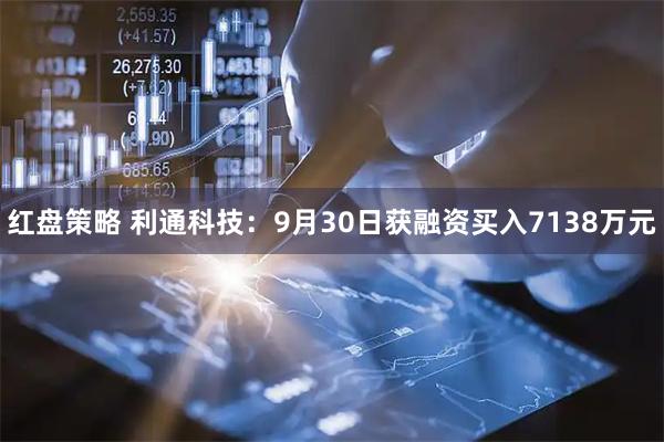 红盘策略 利通科技：9月30日获融资买入7138万元