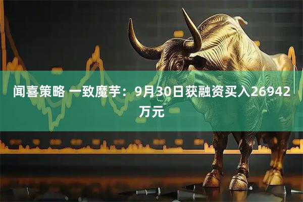闻喜策略 一致魔芋：9月30日获融资买入26942万元