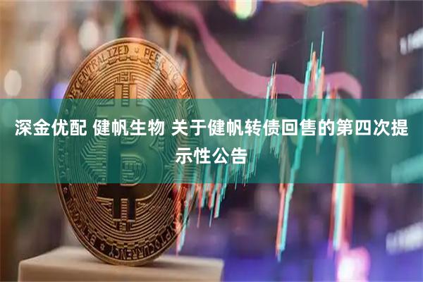深金优配 健帆生物 关于健帆转债回售的第四次提示性公告
