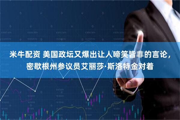 米牛配资 美国政坛又爆出让人啼笑皆非的言论，密歇根州参议员艾丽莎·斯洛特金对着