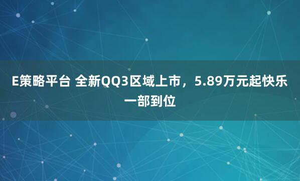 E策略平台 全新QQ3区域上市，5.89万元起快乐一部到位