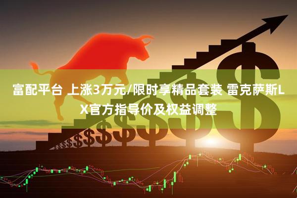 富配平台 上涨3万元/限时享精品套装 雷克萨斯LX官方指导价及权益调整