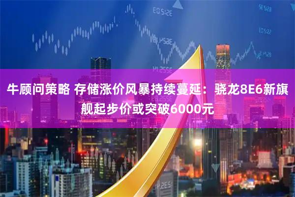 牛顾问策略 存储涨价风暴持续蔓延：骁龙8E6新旗舰起步价或突破6000元