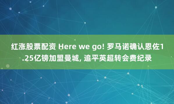 红涨股票配资 Here we go! 罗马诺确认恩佐1.25亿镑加盟曼城, 追平英超转会费纪录
