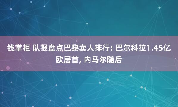 钱掌柜 队报盘点巴黎卖人排行: 巴尔科拉1.45亿欧居首, 内马尔随后